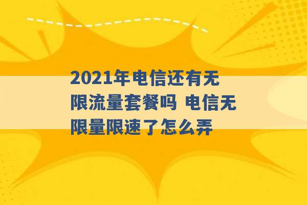 2021年电信还有无限流量套餐吗 电信无限量限速了怎么弄 -第1张图片-电信联通移动号卡网