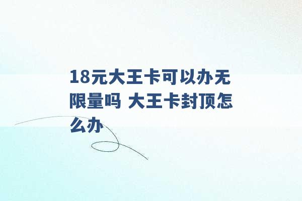 18元大王卡可以办无限量吗 大王卡封顶怎么办 -第1张图片-电信联通移动号卡网