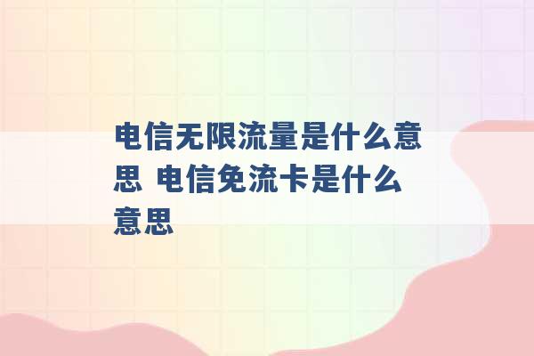 电信无限流量是什么意思 电信免流卡是什么意思 -第1张图片-电信联通移动号卡网