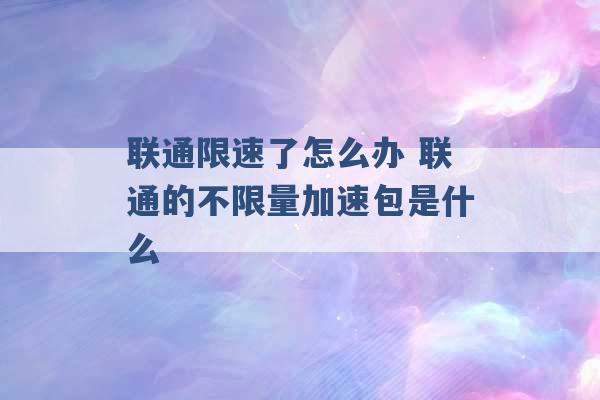 联通限速了怎么办 联通的不限量加速包是什么 -第1张图片-电信联通移动号卡网