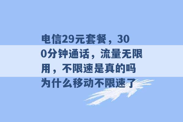 电信29元套餐，300分钟通话，流量无限用，不限速是真的吗 为什么移动不限速了 -第1张图片-电信联通移动号卡网