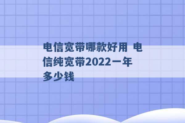 电信宽带哪款好用 电信纯宽带2022一年多少钱 -第1张图片-电信联通移动号卡网