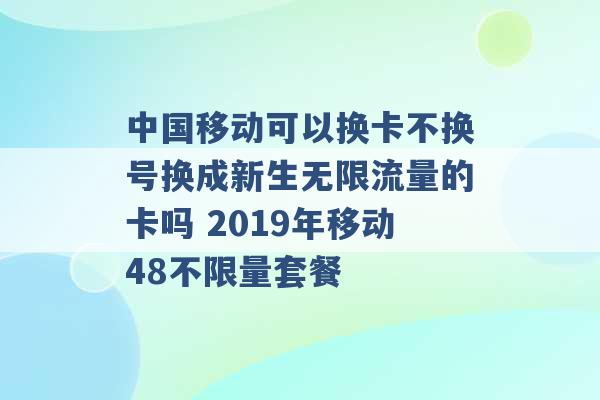 中国移动可以换卡不换号换成新生无限流量的卡吗 2019年移动48不限量套餐 -第1张图片-电信联通移动号卡网