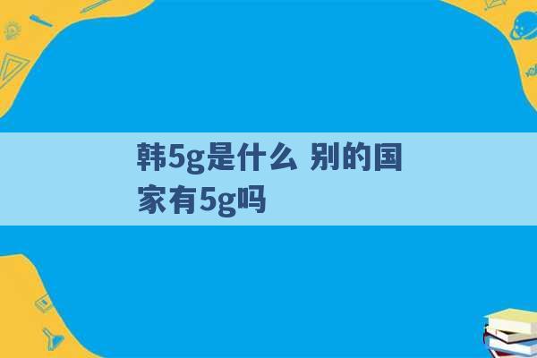 韩5g是什么 别的国家有5g吗 -第1张图片-电信联通移动号卡网