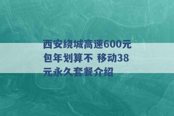 西安绕城高速600元包年划算不 移动38元永久套餐介绍 -第1张图片-电信联通移动号卡网