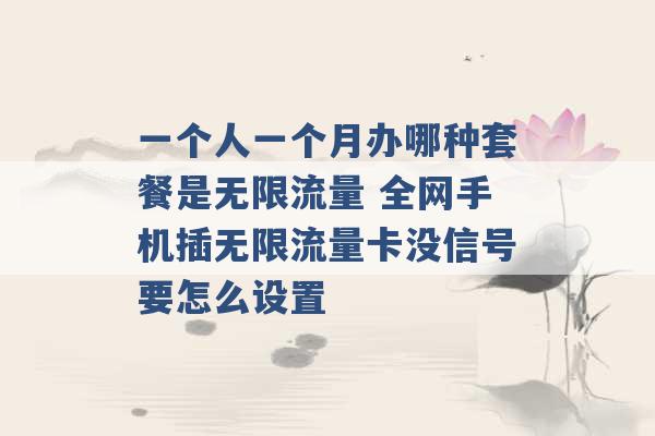 一个人一个月办哪种套餐是无限流量 全网手机插无限流量卡没信号要怎么设置 -第1张图片-电信联通移动号卡网