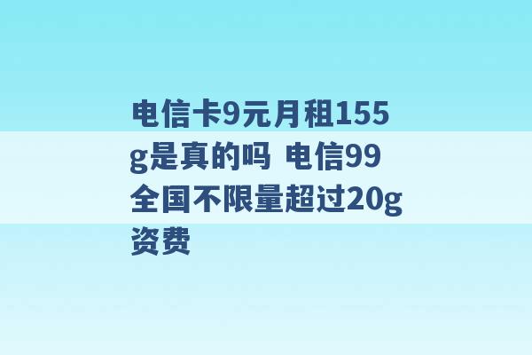 电信卡9元月租155g是真的吗 电信99全国不限量超过20g资费 -第1张图片-电信联通移动号卡网