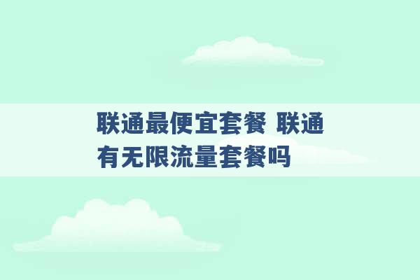 联通最便宜套餐 联通有无限流量套餐吗 -第1张图片-电信联通移动号卡网