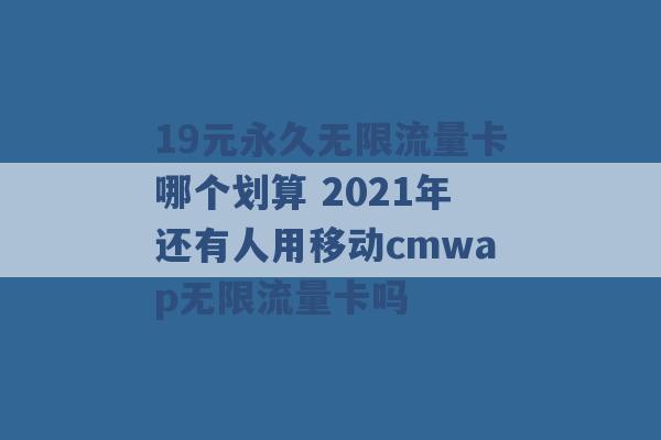 19元永久无限流量卡哪个划算 2021年还有人用移动cmwap无限流量卡吗 -第1张图片-电信联通移动号卡网