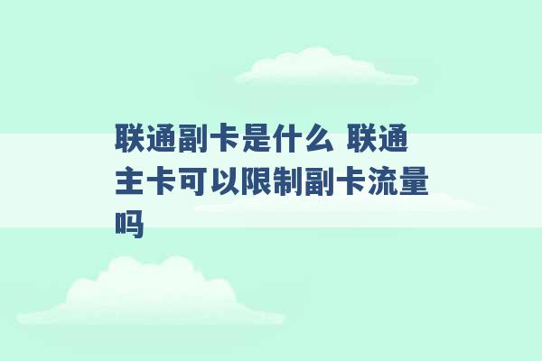 联通副卡是什么 联通主卡可以限制副卡流量吗 -第1张图片-电信联通移动号卡网