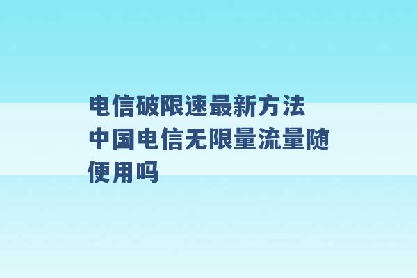 电信破限速最新方法 中国电信无限量流量随便用吗 -第1张图片-电信联通移动号卡网