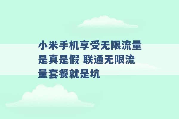 小米手机享受无限流量是真是假 联通无限流量套餐就是坑 -第1张图片-电信联通移动号卡网