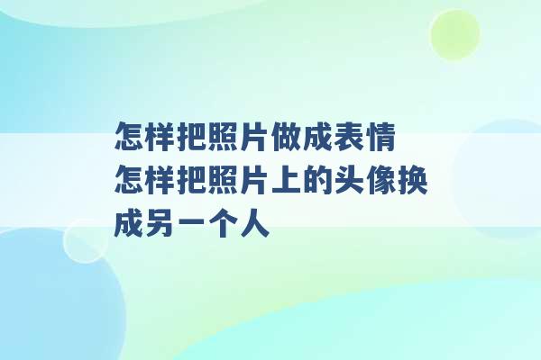 怎样把照片做成表情 怎样把照片上的头像换成另一个人 -第1张图片-电信联通移动号卡网