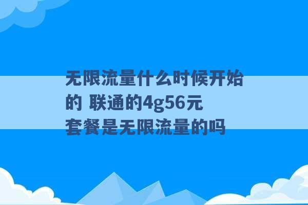 无限流量什么时候开始的 联通的4g56元套餐是无限流量的吗 -第1张图片-电信联通移动号卡网