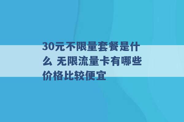 30元不限量套餐是什么 无限流量卡有哪些价格比较便宜 -第1张图片-电信联通移动号卡网