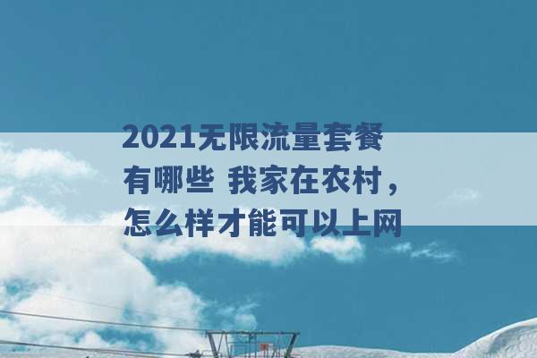 2021无限流量套餐有哪些 我家在农村，怎么样才能可以上网 -第1张图片-电信联通移动号卡网