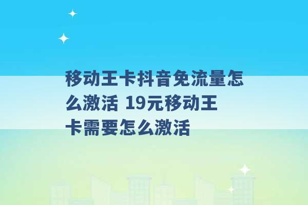 移动王卡抖音免流量怎么激活 19元移动王卡需要怎么激活 -第1张图片-电信联通移动号卡网