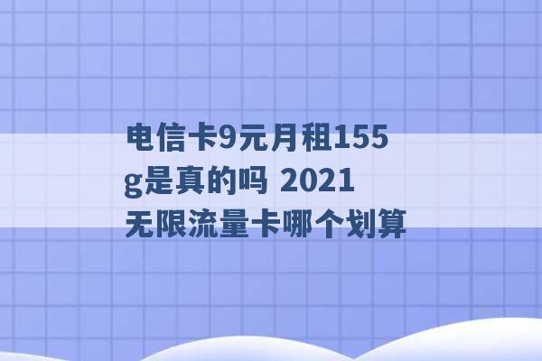 电信卡9元月租155g是真的吗 2021无限流量卡哪个划算 -第1张图片-电信联通移动号卡网