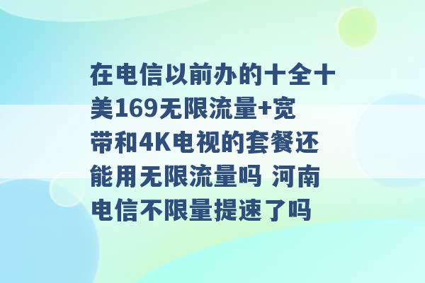 在电信以前办的十全十美169无限流量+宽带和4K电视的套餐还能用无限流量吗 河南电信不限量提速了吗 -第1张图片-电信联通移动号卡网