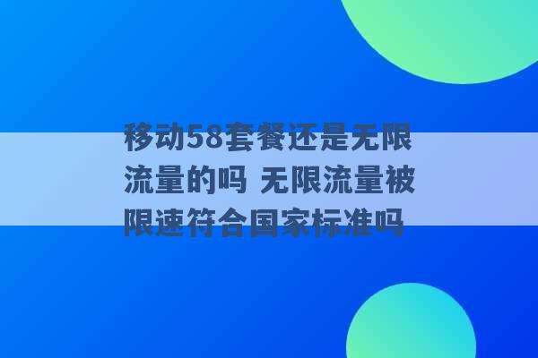 移动58套餐还是无限流量的吗 无限流量被限速符合国家标准吗 -第1张图片-电信联通移动号卡网