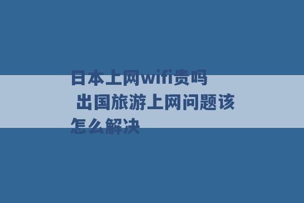 日本上网wifi贵吗 出国旅游上网问题该怎么解决 -第1张图片-电信联通移动号卡网