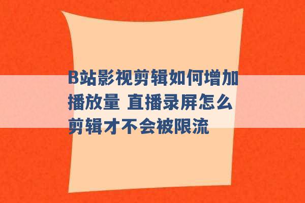 B站影视剪辑如何增加播放量 直播录屏怎么剪辑才不会被限流 -第1张图片-电信联通移动号卡网