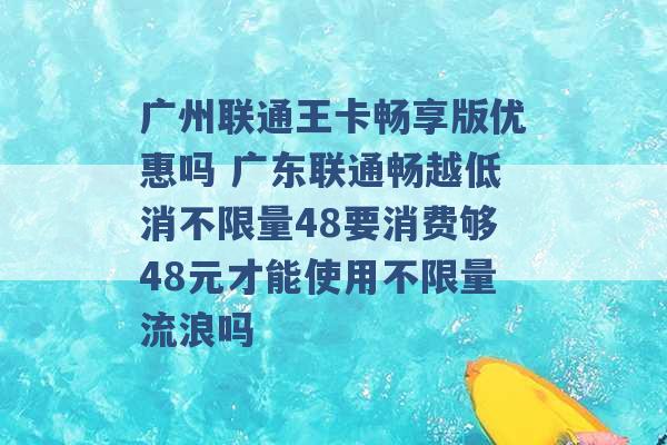 广州联通王卡畅享版优惠吗 广东联通畅越低消不限量48要消费够48元才能使用不限量流浪吗 -第1张图片-电信联通移动号卡网