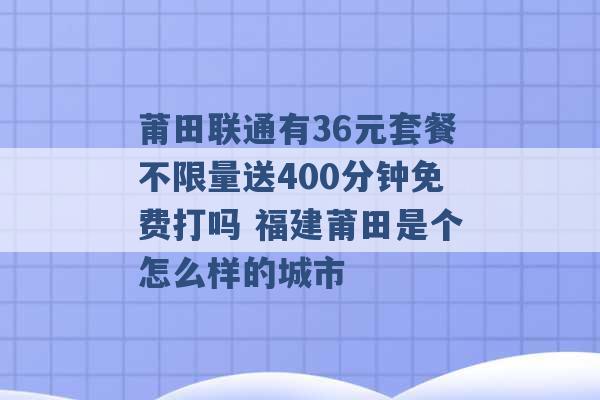 莆田联通有36元套餐不限量送400分钟免费打吗 福建莆田是个怎么样的城市 -第1张图片-电信联通移动号卡网