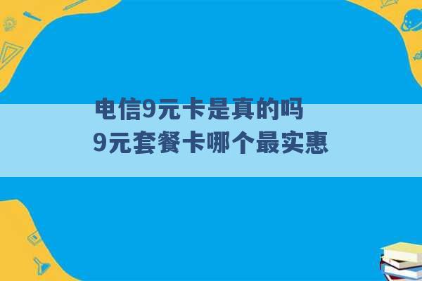 电信9元卡是真的吗 9元套餐卡哪个最实惠 -第1张图片-电信联通移动号卡网