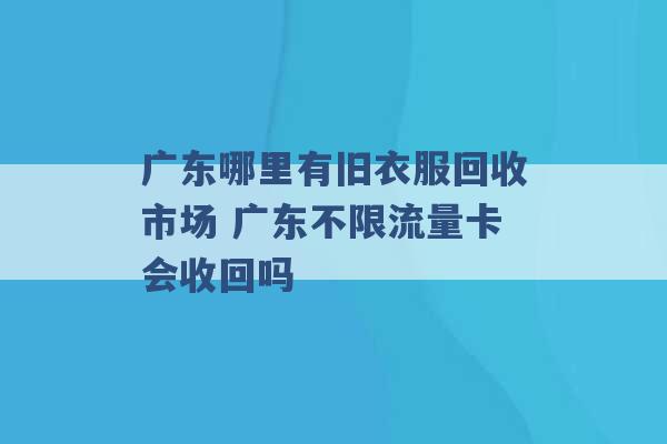 广东哪里有旧衣服回收市场 广东不限流量卡会收回吗 -第1张图片-电信联通移动号卡网