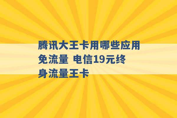 腾讯大王卡用哪些应用免流量 电信19元终身流量王卡 -第1张图片-电信联通移动号卡网