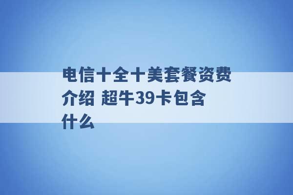 电信十全十美套餐资费介绍 超牛39卡包含什么 -第1张图片-电信联通移动号卡网