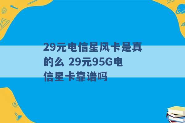 29元电信星风卡是真的么 29元95G电信星卡靠谱吗 -第1张图片-电信联通移动号卡网