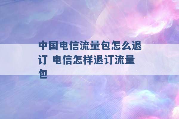 中国电信流量包怎么退订 电信怎样退订流量包 -第1张图片-电信联通移动号卡网