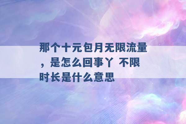 那个十元包月无限流量，是怎么回事丫 不限时长是什么意思 -第1张图片-电信联通移动号卡网