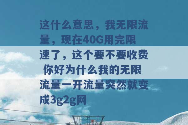 这什么意思，我无限流量，现在40G用完限速了，这个要不要收费 你好为什么我的无限流量一开流量突然就变成3g2g网 -第1张图片-电信联通移动号卡网