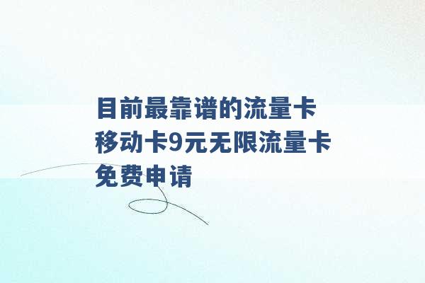 目前最靠谱的流量卡 移动卡9元无限流量卡免费申请 -第1张图片-电信联通移动号卡网