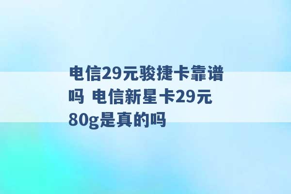 电信29元骏捷卡靠谱吗 电信新星卡29元80g是真的吗 -第1张图片-电信联通移动号卡网