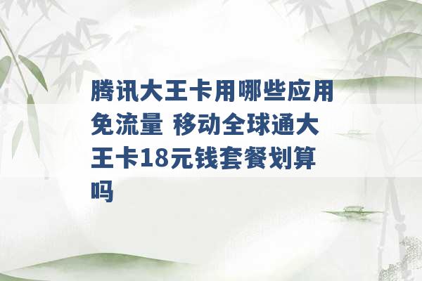 腾讯大王卡用哪些应用免流量 移动全球通大王卡18元钱套餐划算吗 -第1张图片-电信联通移动号卡网