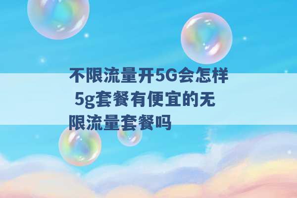 不限流量开5G会怎样 5g套餐有便宜的无限流量套餐吗 -第1张图片-电信联通移动号卡网