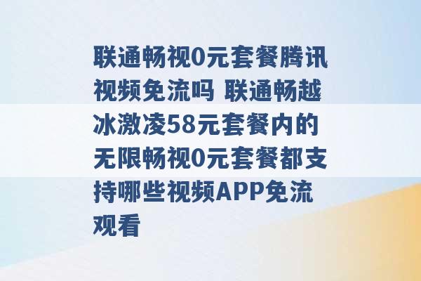 联通畅视0元套餐腾讯视频免流吗 联通畅越冰激凌58元套餐内的无限畅视0元套餐都支持哪些视频APP免流观看 -第1张图片-电信联通移动号卡网