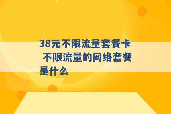 38元不限流量套餐卡 不限流量的网络套餐是什么 -第1张图片-电信联通移动号卡网