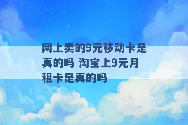 网上卖的9元移动卡是真的吗 淘宝上9元月租卡是真的吗 -第1张图片-电信联通移动号卡网