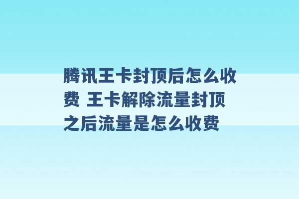 腾讯王卡封顶后怎么收费 王卡解除流量封顶之后流量是怎么收费 -第1张图片-电信联通移动号卡网