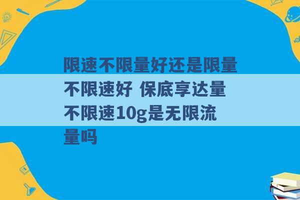 限速不限量好还是限量不限速好 保底享达量不限速10g是无限流量吗 -第1张图片-电信联通移动号卡网