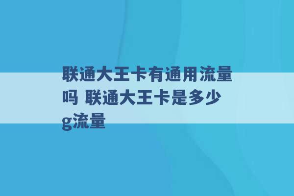 联通大王卡有通用流量吗 联通大王卡是多少g流量 -第1张图片-电信联通移动号卡网