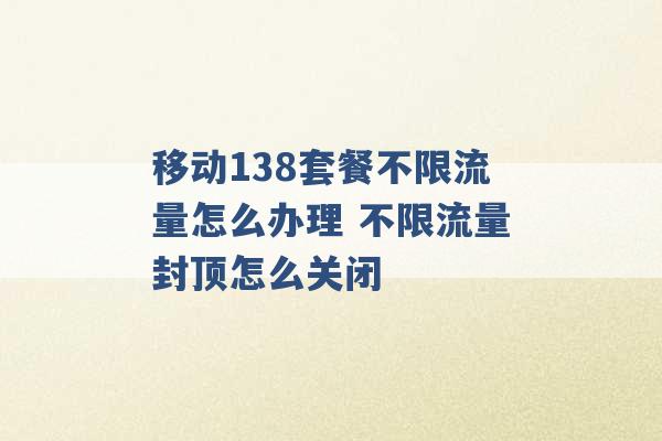 移动138套餐不限流量怎么办理 不限流量封顶怎么关闭 -第1张图片-电信联通移动号卡网