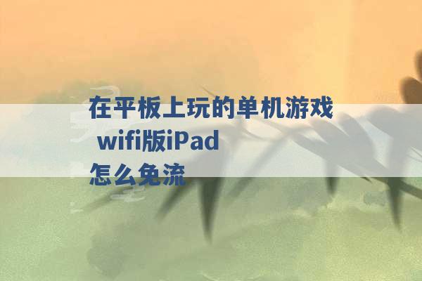 在平板上玩的单机游戏 wifi版iPad怎么免流 -第1张图片-电信联通移动号卡网