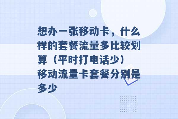 想办一张移动卡，什么样的套餐流量多比较划算（平时打电话少） 移动流量卡套餐分别是多少 -第1张图片-电信联通移动号卡网