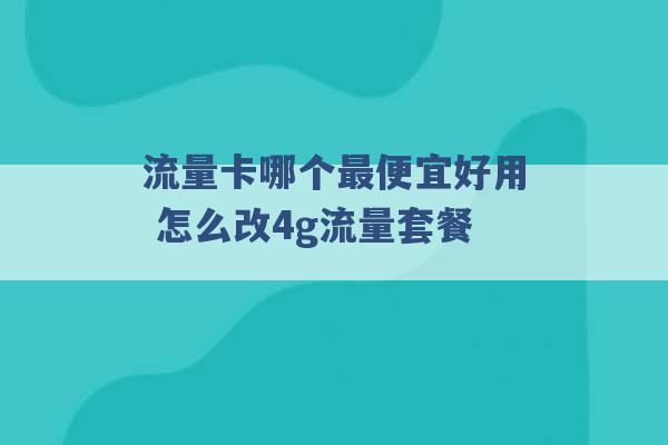 流量卡哪个最便宜好用 怎么改4g流量套餐 -第1张图片-电信联通移动号卡网